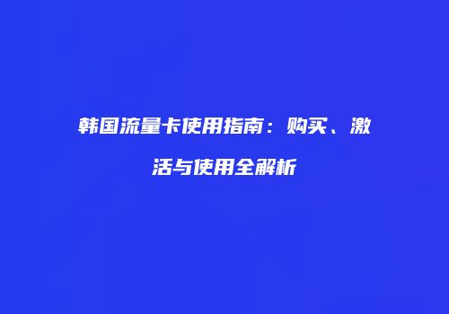 韩国流量卡使用指南：购买、激活与使用全解析