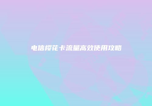 电信樱花卡流量高效使用攻略