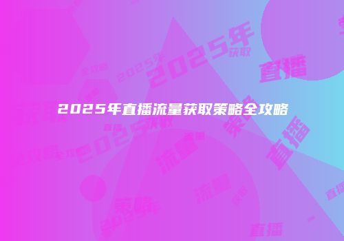 2025年直播流量获取策略全攻略
