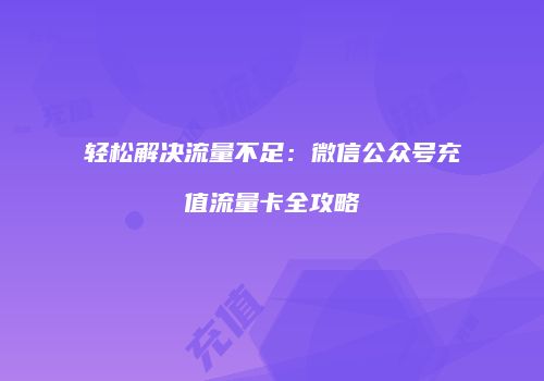 轻松解决流量不足:微信公众号充值流量卡全攻略