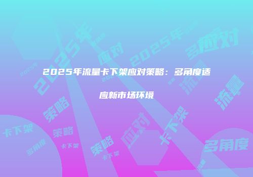 2025年流量卡下架应对策略：多角度适应新市场环境