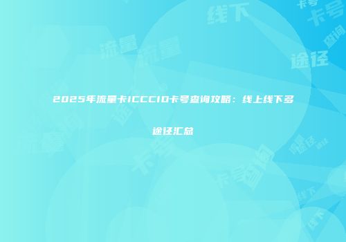 2025年流量卡ICCCID卡号查询攻略：线上线下多途径汇总