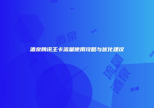酒泉腾讯王卡流量使用攻略与优化建议