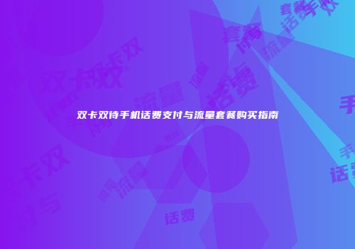 双卡双待手机话费支付与流量套餐购买指南