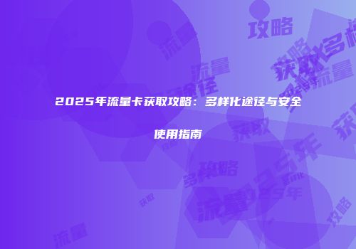 2025年流量卡获取攻略：多样化途径与安全使用指南
