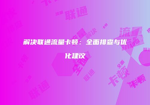解决联通流量卡顿：全面排查与优化建议