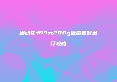 移动花卡19元200g流量套餐退订攻略