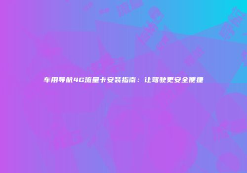 车用导航4G流量卡安装指南：让驾驶更安全便捷
