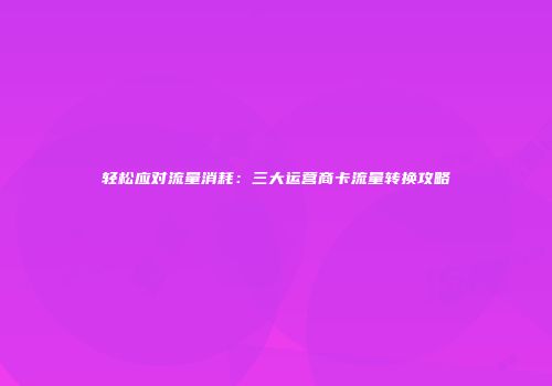轻松应对流量消耗:三大运营商卡流量转换攻略