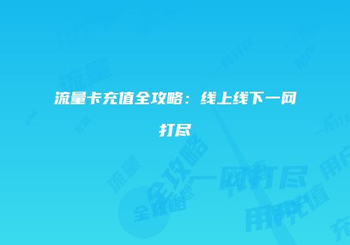 流量卡充值全攻略：线上线下一网打尽
