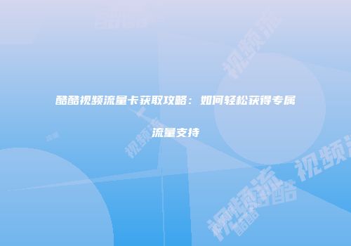 酷酷视频流量卡获取攻略:如何轻松获得专属流量支持