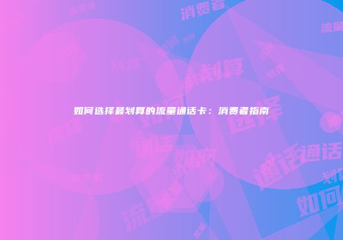 如何选择最划算的流量通话卡:消费者指南