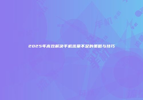 2025年高效解决手机流量不足的策略与技巧
