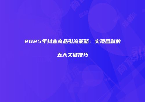 2025年抖音商品引流策略:实现盈利的五大关键技巧