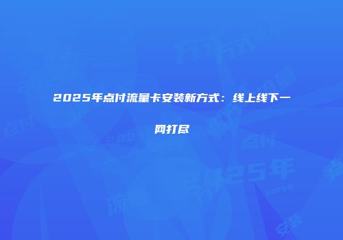 2025年点付流量卡安装新方式：线上线下一网打尽
