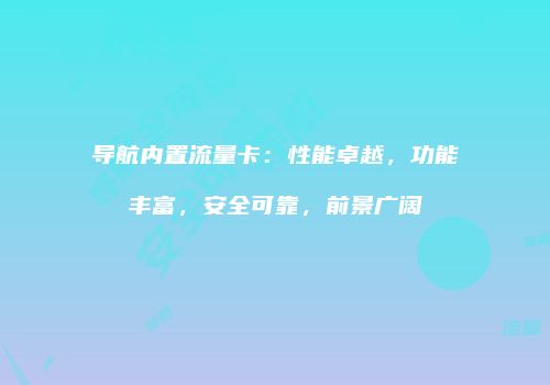 导航内置流量卡：性能卓越，功能丰富，安全可靠，前景广阔