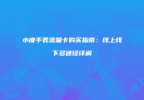 小度手表流量卡购买指南：线上线下多途径详解