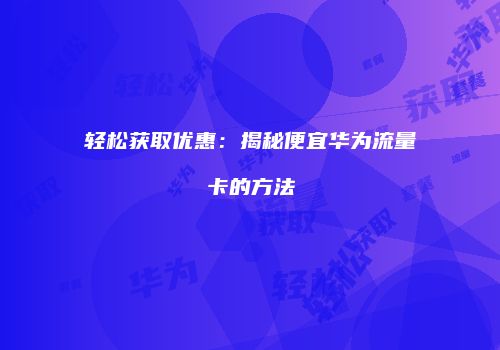 轻松获取优惠：揭秘便宜华为流量卡的方法