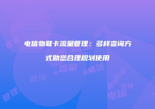 电信物联卡流量管理:多样查询方式助您合理规划使用