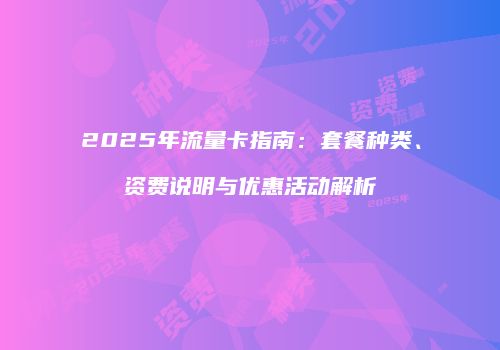 2025年流量卡指南：套餐种类、资费说明与优惠活动解析