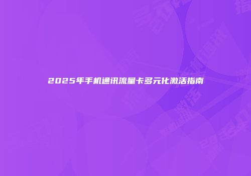 2025年手机通讯流量卡多元化激活指南