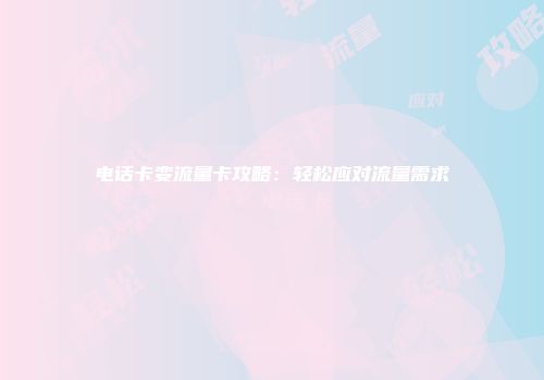 电话卡变流量卡攻略:轻松应对流量需求