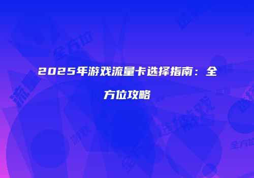 2025年游戏流量卡选择指南：全方位攻略