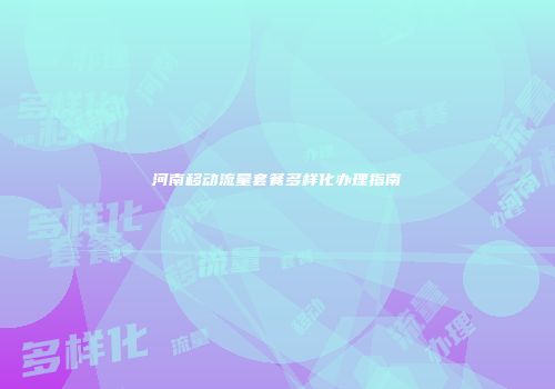 河南移动流量套餐多样化办理指南