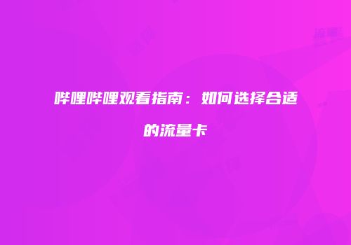 哔哩哔哩观看指南：如何选择合适的流量卡