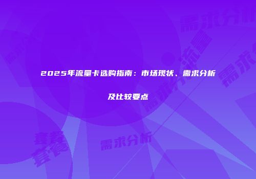2025年流量卡选购指南：市场现状、需求分析及比较要点