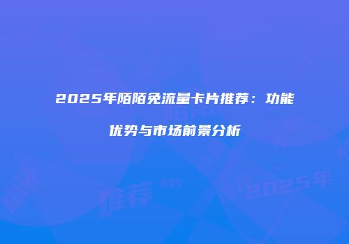 2025年陌陌免流量卡片推荐：功能优势与市场前景分析