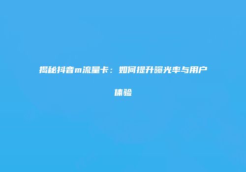 揭秘抖音m流量卡：如何提升曝光率与用户体验
