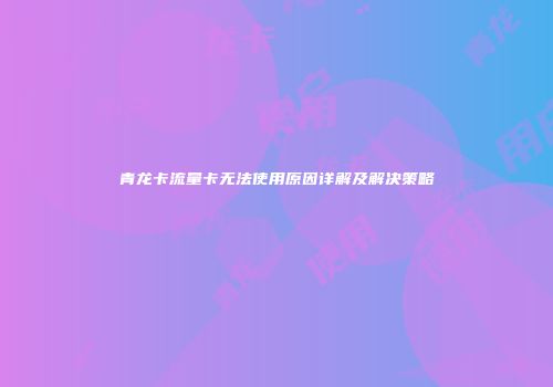 青龙卡流量卡无法使用原因详解及解决策略