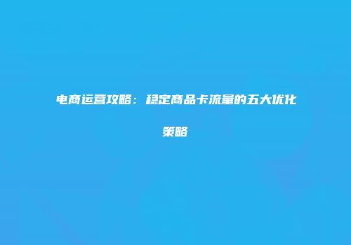电商运营攻略：稳定商品卡流量的五大优化策略