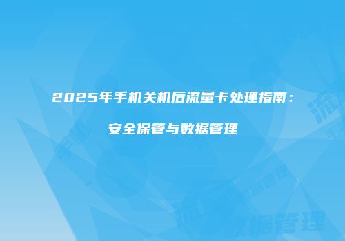 2025年手机关机后流量卡处理指南：安全保管与数据管理