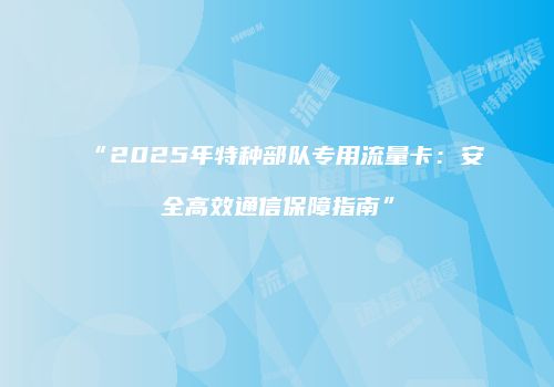 “2025年特种部队专用流量卡：安全高效通信保障指南”