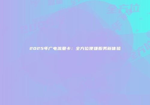 2025年广电流量卡:全方位便捷服务新体验
