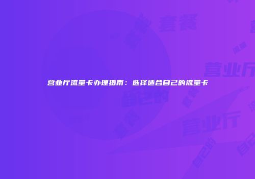 营业厅流量卡办理指南：选择适合自己的流量卡