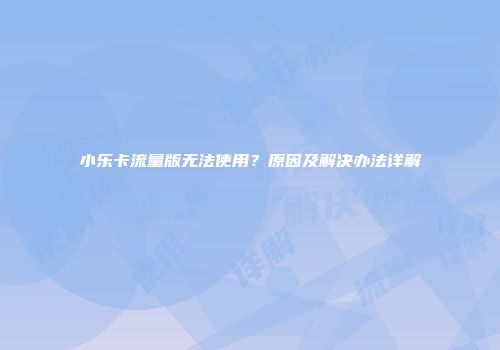 小乐卡流量版无法使用？原因及解决办法详解