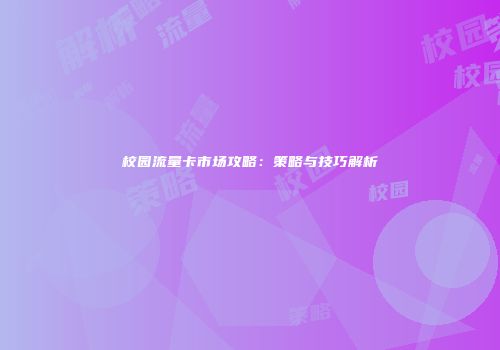 校园流量卡市场攻略:策略与技巧解析