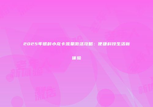 2025年银龄小龙卡流量激活攻略：便捷科技生活新体验