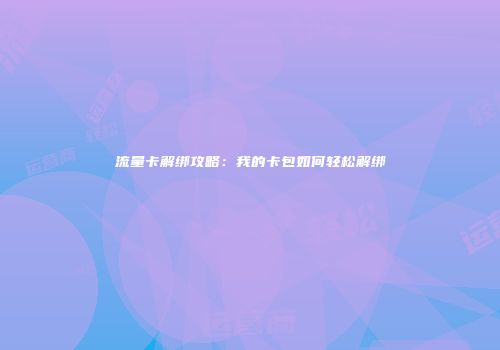 流量卡解绑攻略:我的卡包如何轻松解绑