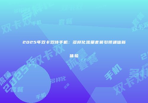 2025年双卡双待手机：多样化流量套餐引领通信新体验
