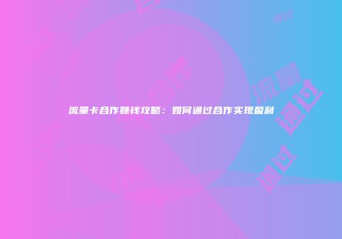 流量卡合作赚钱攻略：如何通过合作实现盈利