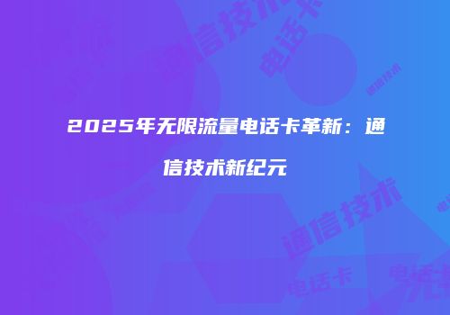 2025年无限流量电话卡革新：通信技术新纪元