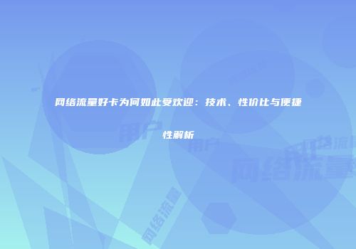 网络流量好卡为何如此受欢迎：技术、性价比与便捷性解析