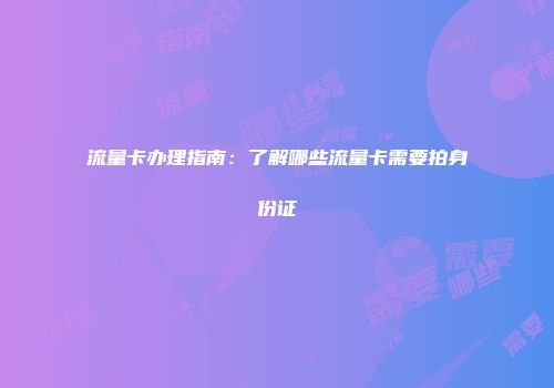流量卡办理指南：了解哪些流量卡需要拍身份证
