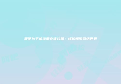 网吧与手机流量充值攻略:轻松畅游网络世界