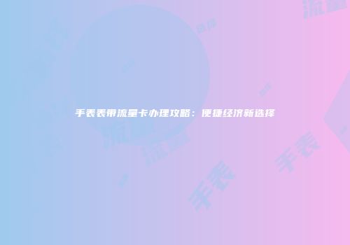 手表表带流量卡办理攻略：便捷经济新选择