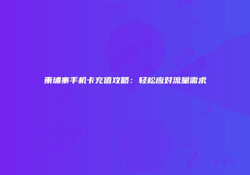 柬埔寨手机卡充值攻略：轻松应对流量需求